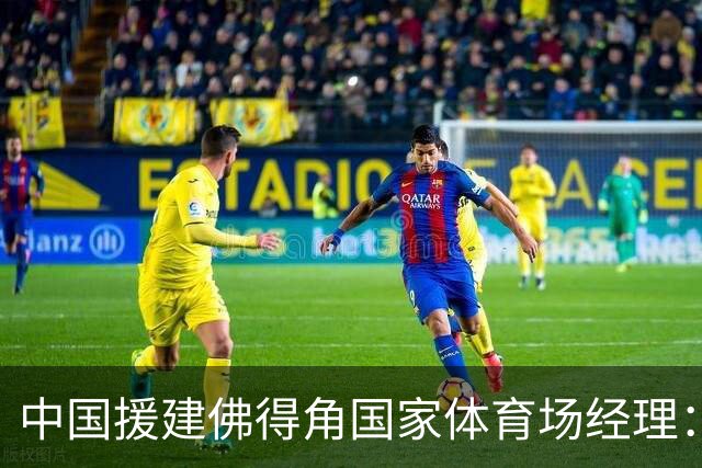 中国援建佛得角国家体育场经理：逼平西班牙，我一点都不惊讶